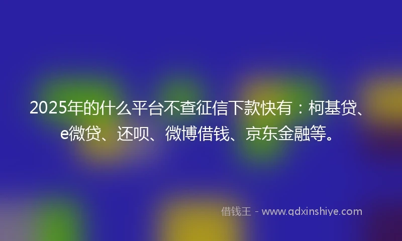 2025年的什么平台不查征信下款快有：柯基贷、e微贷、还呗、微博借钱、京东金融等。