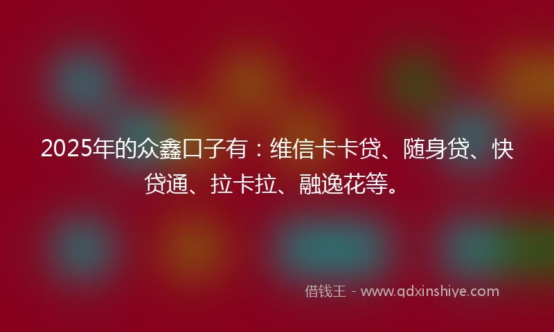 2025年的众鑫口子有：维信卡卡贷、随身贷、快贷通、拉卡拉、融逸花等。