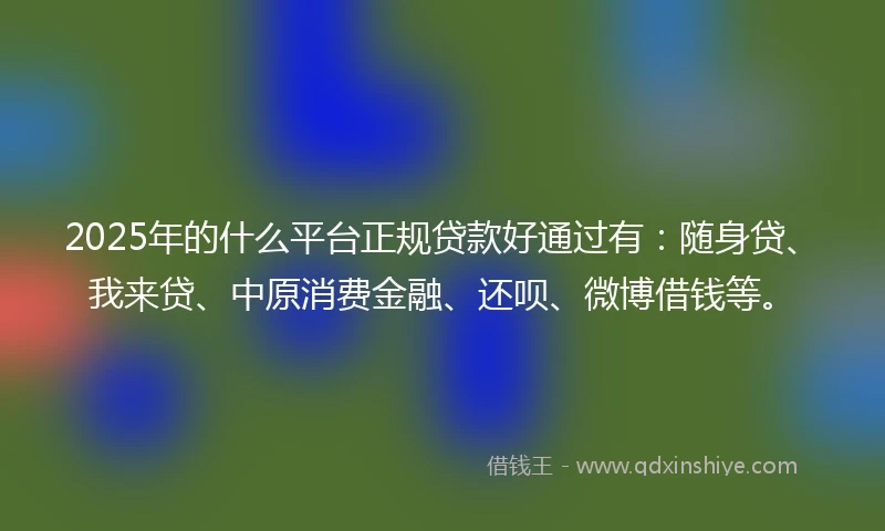 2025年的什么平台正规贷款好通过有：随身贷、我来贷、中原消费金融、还呗、微博借钱等。