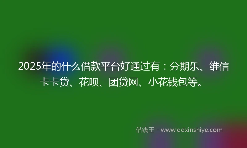 2025年的什么借款平台好通过有：分期乐、维信卡卡贷、花呗、团贷网、小花钱包等。