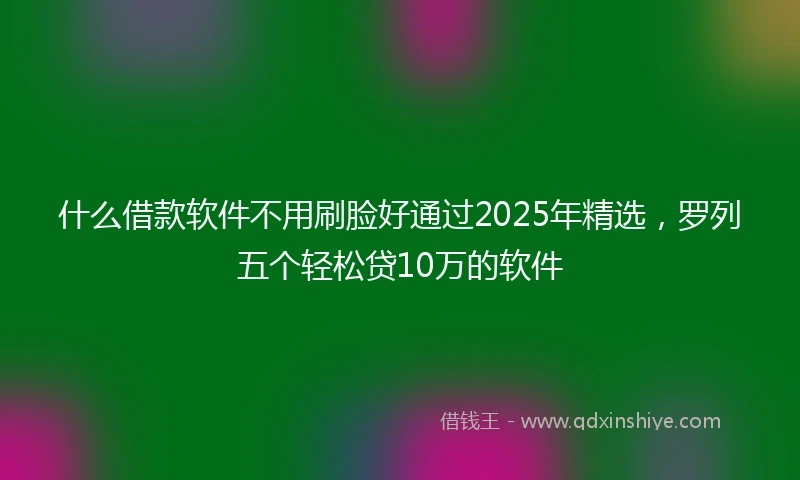 什么借款软件不用刷脸好通过2025年精选，罗列五个轻松贷10万的软件