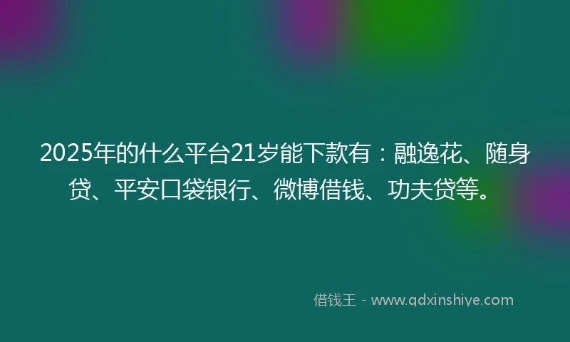 2025年的什么平台21岁能下款有：融逸花、随身贷、平安口袋银行、微博借钱、功夫贷等。