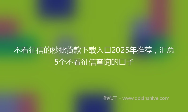 不看征信的秒批贷款下载入口2025年推荐，汇总5个不看征信查询的口子
