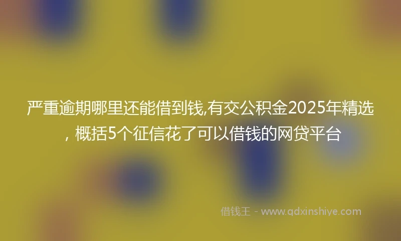 严重逾期哪里还能借到钱,有交公积金2025年精选，概括5个征信花了可以借钱的网贷平台