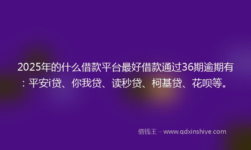 2025年的什么借款平台最好借款通过36期逾期有：平安i贷、你我贷、读秒贷、柯基贷、花呗等。