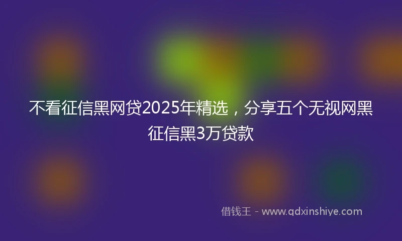 不看征信黑网贷2025年精选，分享五个无视网黑征信黑3万贷款