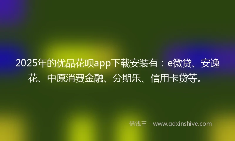 2025年的优品花呗app下载安装有：e微贷、安逸花、中原消费金融、分期乐、信用卡贷等。