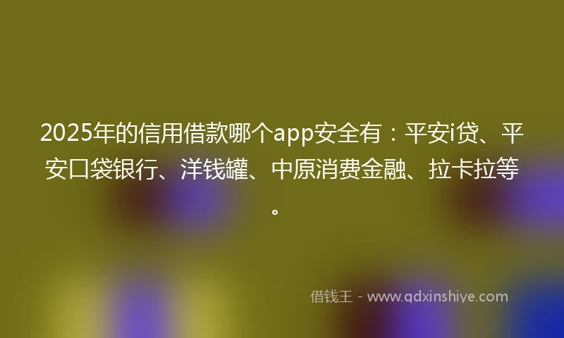 2025年的信用借款哪个app安全有：平安i贷、平安口袋银行、洋钱罐、中原消费金融、拉卡拉等。