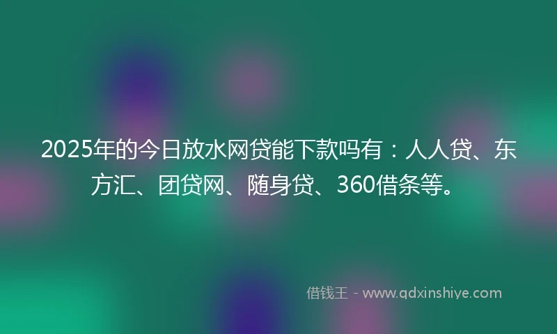 2025年的今日放水网贷能下款吗有：人人贷、东方汇、团贷网、随身贷、360借条等。