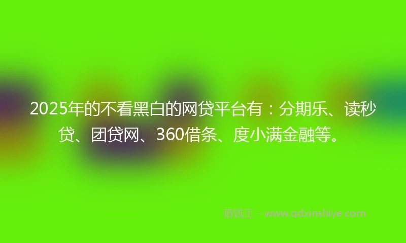 2025年的不看黑白的网贷平台有：分期乐、读秒贷、团贷网、360借条、度小满金融等。