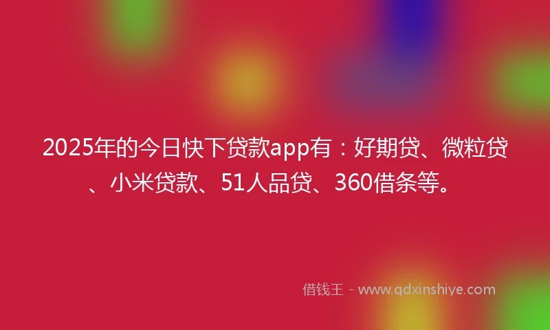 2025年的今日快下贷款app有：好期贷、微粒贷、小米贷款、51人品贷、360借条等。