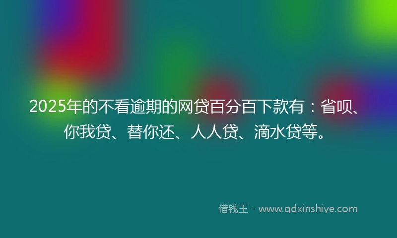 2025年的不看逾期的网贷百分百下款有：省呗、你我贷、替你还、人人贷、滴水贷等。