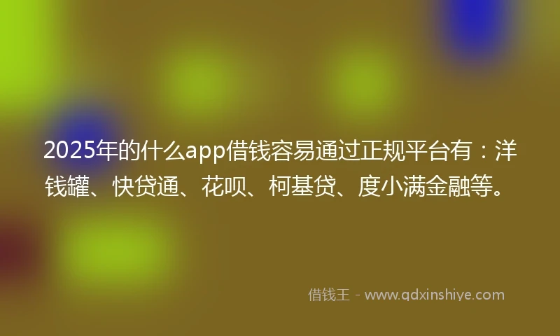 2025年的什么app借钱容易通过正规平台有：洋钱罐、快贷通、花呗、柯基贷、度小满金融等。