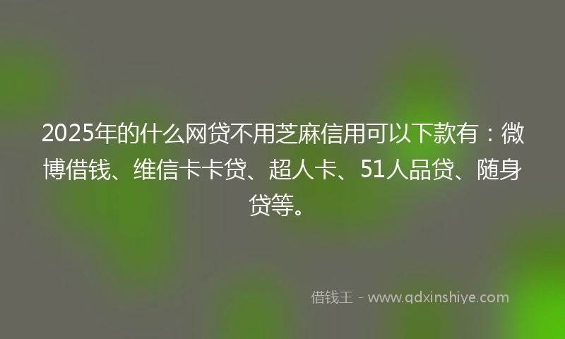 2025年的什么网贷不用芝麻信用可以下款有：微博借钱、维信卡卡贷、超人卡、51人品贷、随身贷等。