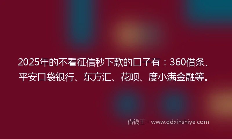 2025年的不看征信秒下款的口子有：360借条、平安口袋银行、东方汇、花呗、度小满金融等。