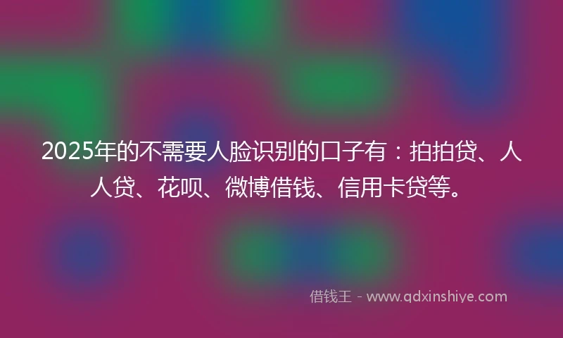 2025年的不需要人脸识别的口子有：拍拍贷、人人贷、花呗、微博借钱、信用卡贷等。