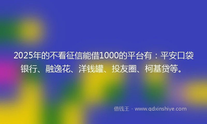 2025年的不看征信能借1000的平台有：平安口袋银行、融逸花、洋钱罐、投友圈、柯基贷等。