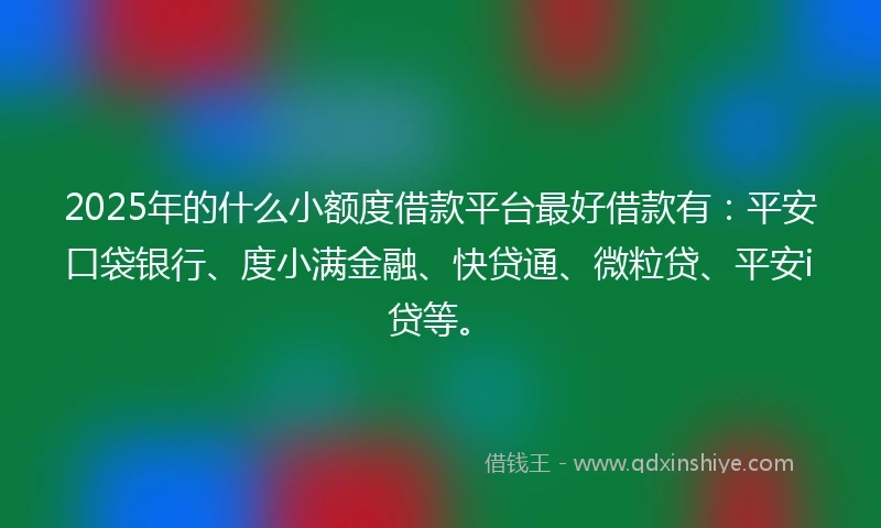 2025年的什么小额度借款平台最好借款有：平安口袋银行、度小满金融、快贷通、微粒贷、平安i贷等。