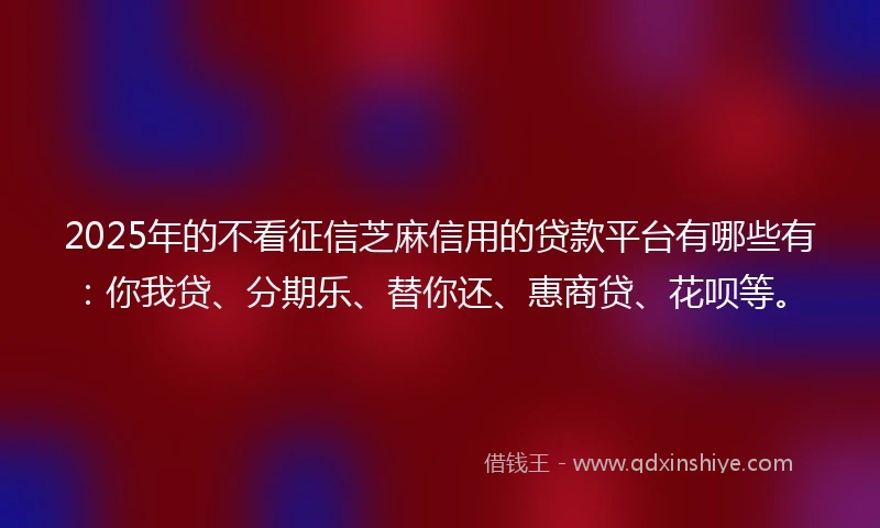 2025年的不看征信芝麻信用的贷款平台有哪些有：你我贷、分期乐、替你还、惠商贷、花呗等。