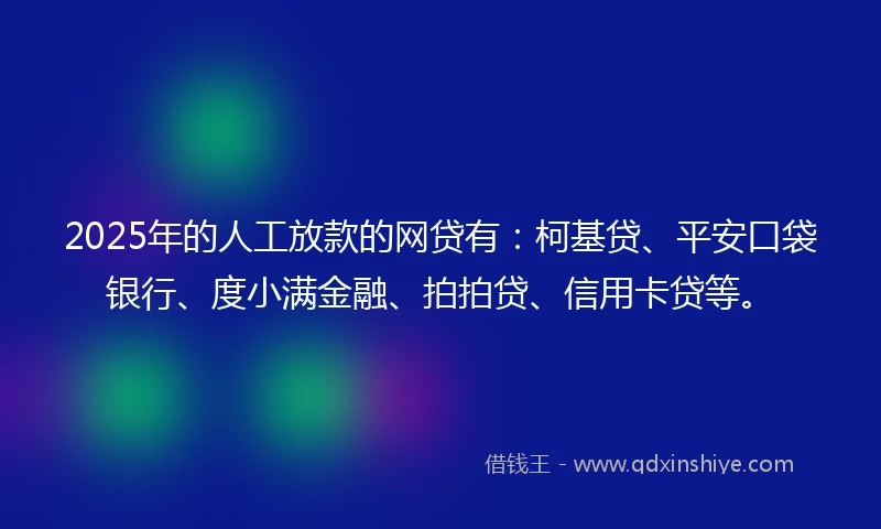 2025年的人工放款的网贷有:柯基贷、平安口袋银行、度小满金融、拍拍贷、信用卡贷等。