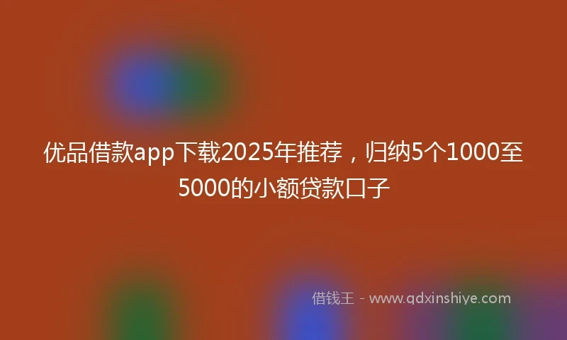 优品借款app下载2025年推荐，归纳5个1000至5000的小额贷款口子