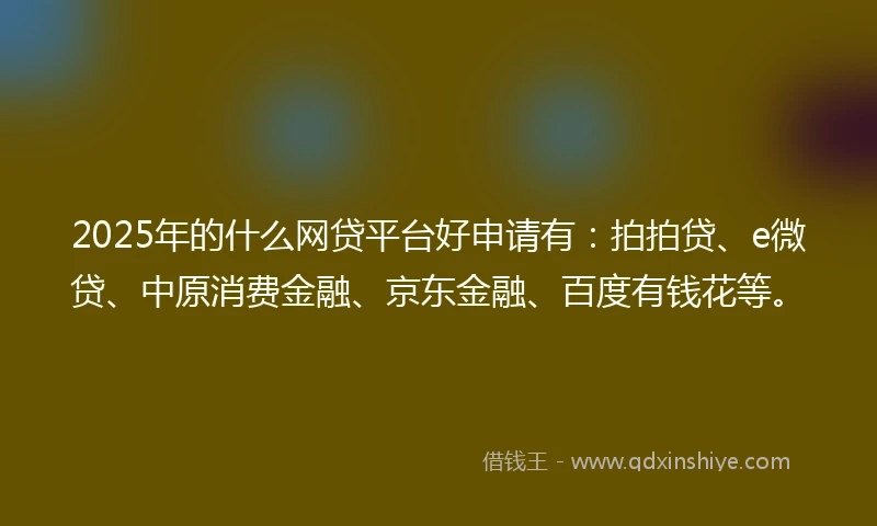2025年的什么网贷平台好申请有：拍拍贷、e微贷、中原消费金融、京东金融、百度有钱花等。