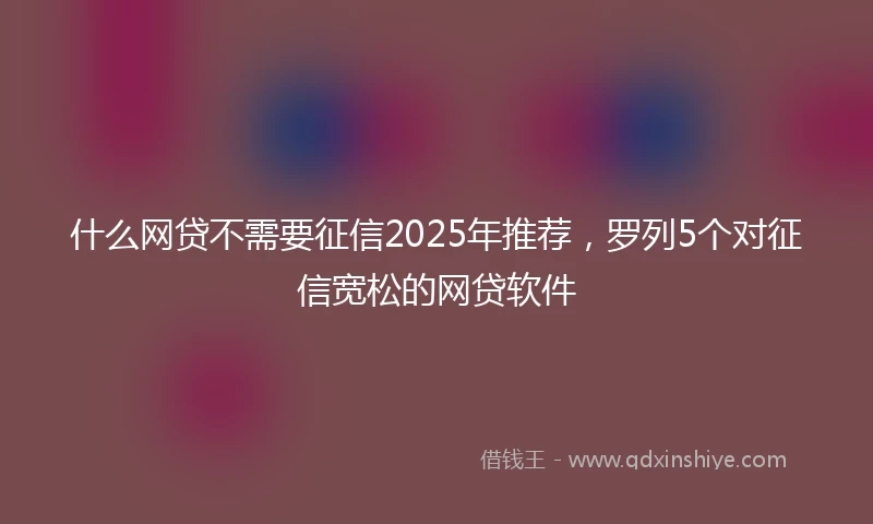 什么网贷不需要征信2025年推荐，罗列5个对征信宽松的网贷软件