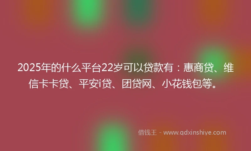2025年的什么平台22岁可以贷款有：惠商贷、维信卡卡贷、平安i贷、团贷网、小花钱包等。