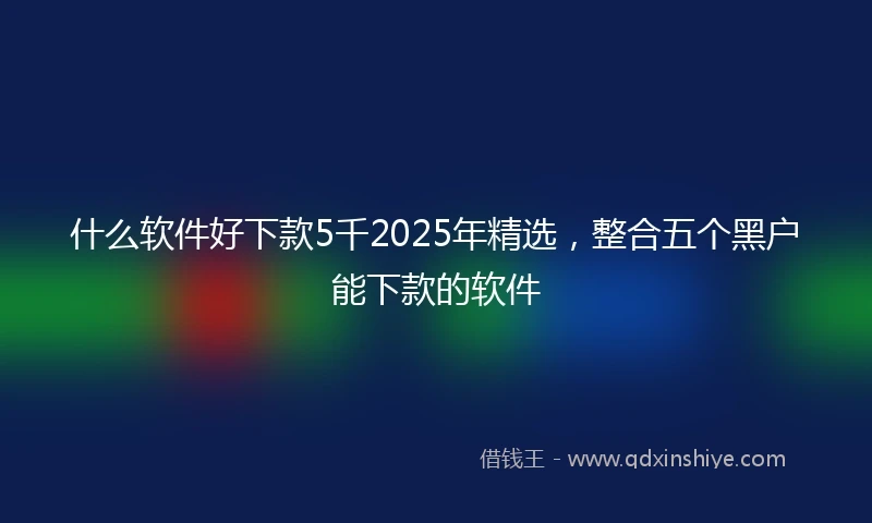 什么软件好下款5千2025年精选，整合五个黑户能下款的软件