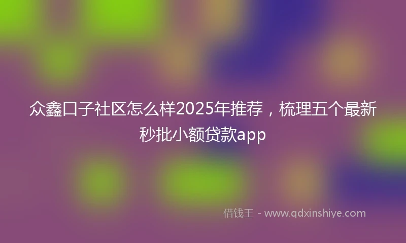 众鑫口子社区怎么样2025年推荐，梳理五个最新秒批小额贷款app