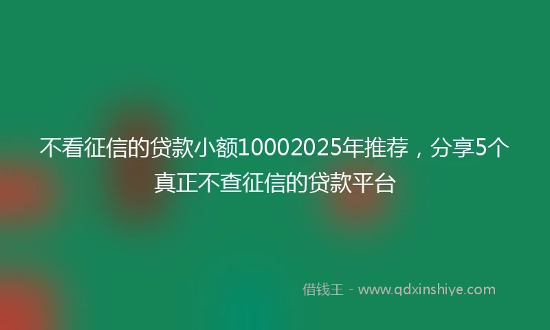 不看征信的贷款小额10002025年推荐，分享5个真正不查征信的贷款平台