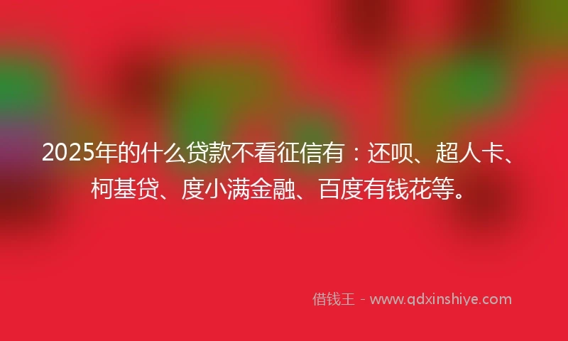2025年的什么贷款不看征信有：还呗、超人卡、柯基贷、度小满金融、百度有钱花等。