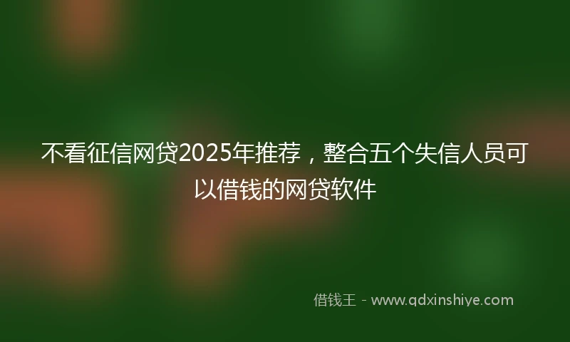 不看征信网贷2025年推荐，整合五个失信人员可以借钱的网贷软件