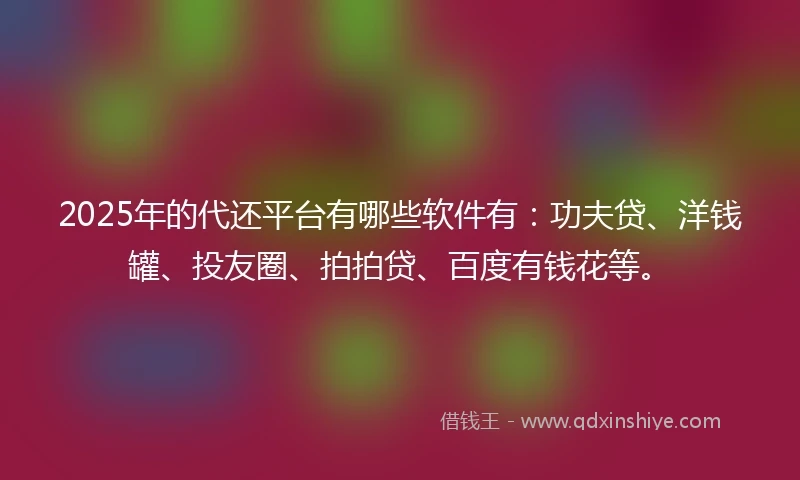2025年的代还平台有哪些软件有：功夫贷、洋钱罐、投友圈、拍拍贷、百度有钱花等。
