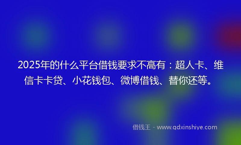 2025年的什么平台借钱要求不高有：超人卡、维信卡卡贷、小花钱包、微博借钱、替你还等。