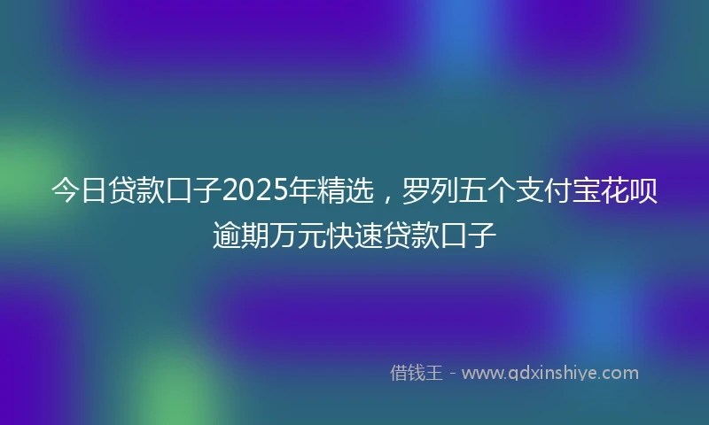 今日贷款口子2025年精选，罗列五个支付宝花呗逾期万元快速贷款口子