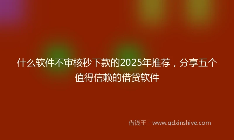什么软件不审核秒下款的2025年推荐，分享五个值得信赖的借贷软件
