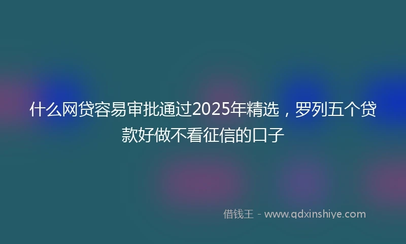 什么网贷容易审批通过2025年精选，罗列五个贷款好做不看征信的口子