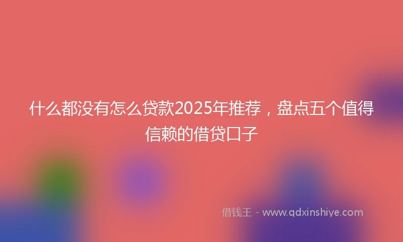 什么都没有怎么贷款2025年推荐，盘点五个值得信赖的借贷口子