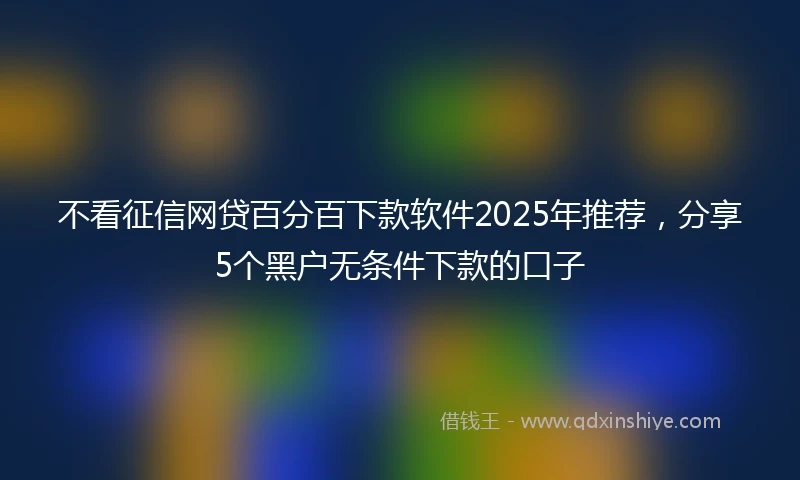不看征信网贷百分百下款软件2025年推荐,分享5个黑户无条件下款的口子