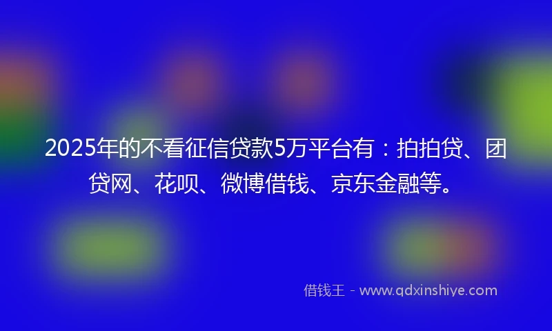 2025年的不看征信贷款5万平台有：拍拍贷、团贷网、花呗、微博借钱、京东金融等。