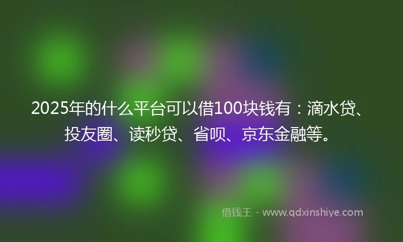 2025年的什么平台可以借100块钱有：滴水贷、投友圈、读秒贷、省呗、京东金融等。