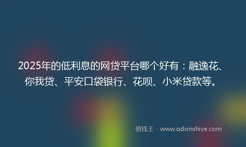 2025年的低利息的网贷平台哪个好有：融逸花、你我贷、平安口袋银行、花呗、小米贷款等。