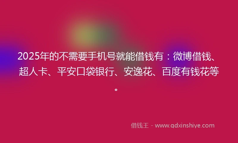 2025年的不需要手机号就能借钱有：微博借钱、超人卡、平安口袋银行、安逸花、百度有钱花等。