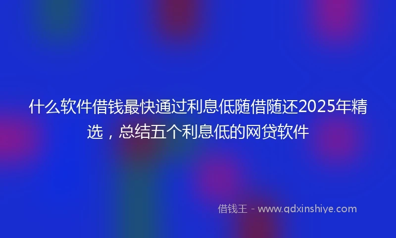 什么软件借钱最快通过利息低随借随还2025年精选，总结五个利息低的网贷软件