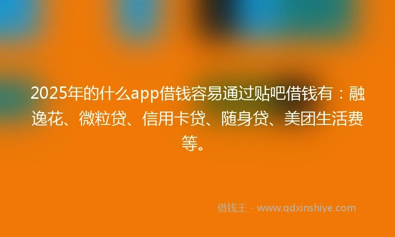 2025年的什么app借钱容易通过贴吧借钱有：融逸花、微粒贷、信用卡贷、随身贷、美团生活费等。