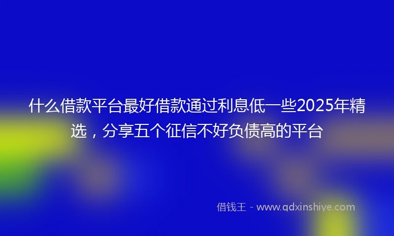什么借款平台最好借款通过利息低一些2025年精选，分享五个征信不好负债高的平台