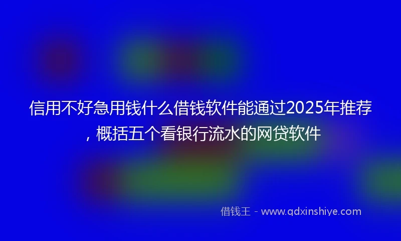 信用不好急用钱什么借钱软件能通过2025年推荐，概括五个看银行流水的网贷软件