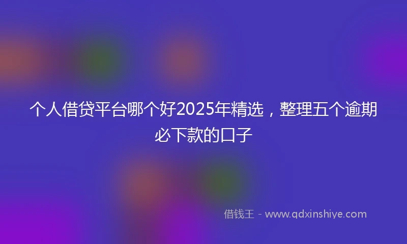 个人借贷平台哪个好2025年精选，整理五个逾期必下款的口子