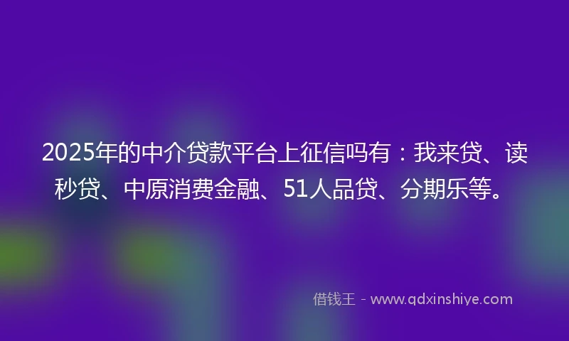 2025年的中介贷款平台上征信吗有：我来贷、读秒贷、中原消费金融、51人品贷、分期乐等。